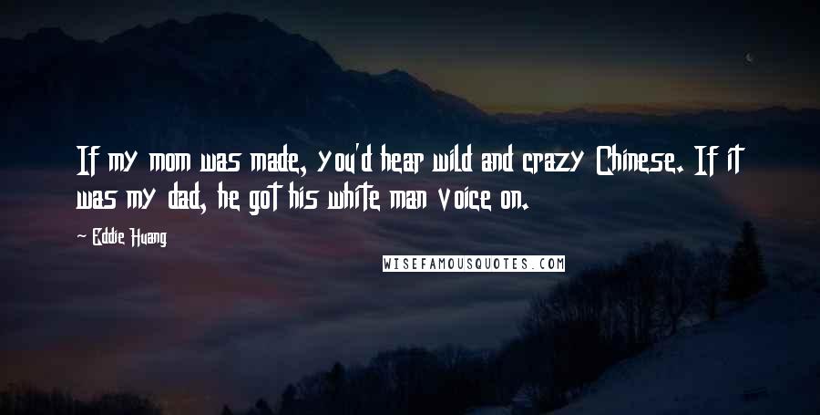 Eddie Huang Quotes: If my mom was made, you'd hear wild and crazy Chinese. If it was my dad, he got his white man voice on.
