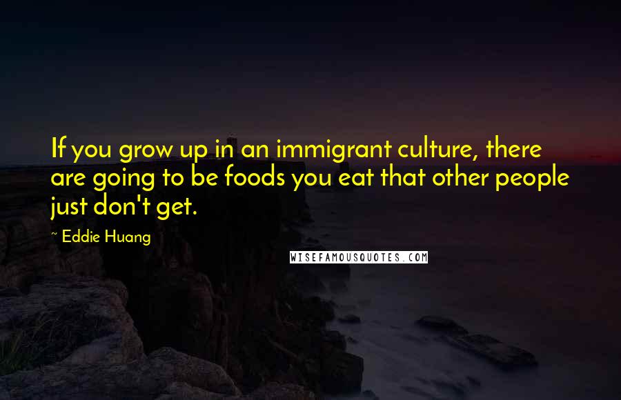 Eddie Huang Quotes: If you grow up in an immigrant culture, there are going to be foods you eat that other people just don't get.