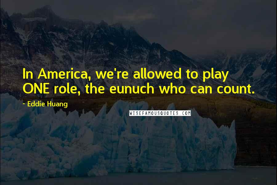 Eddie Huang Quotes: In America, we're allowed to play ONE role, the eunuch who can count.