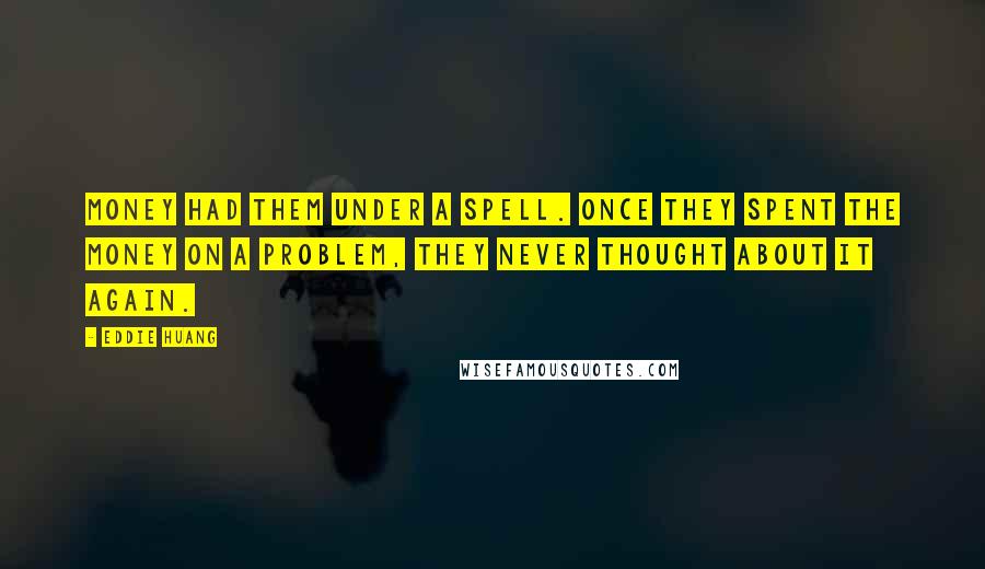 Eddie Huang Quotes: Money had them under a spell. Once they spent the money on a problem, they never thought about it again.