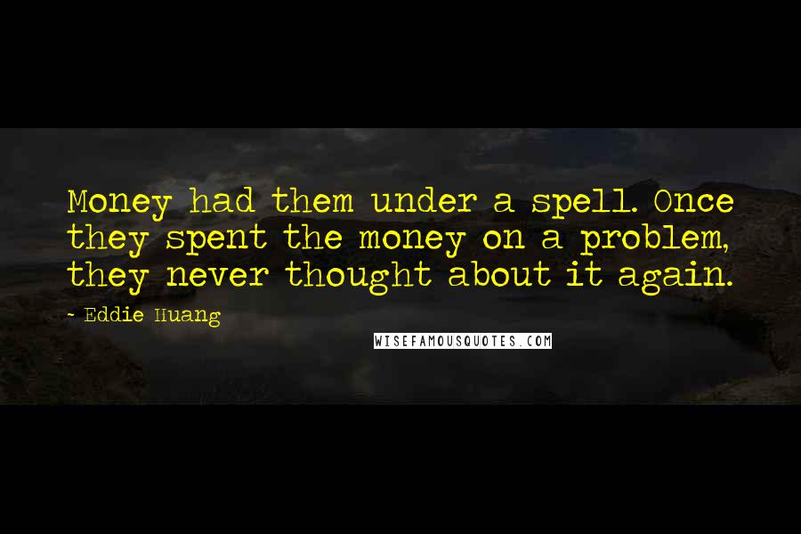 Eddie Huang Quotes: Money had them under a spell. Once they spent the money on a problem, they never thought about it again.