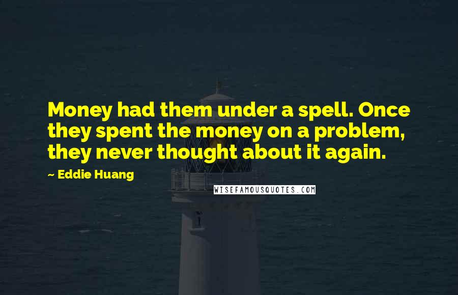 Eddie Huang Quotes: Money had them under a spell. Once they spent the money on a problem, they never thought about it again.