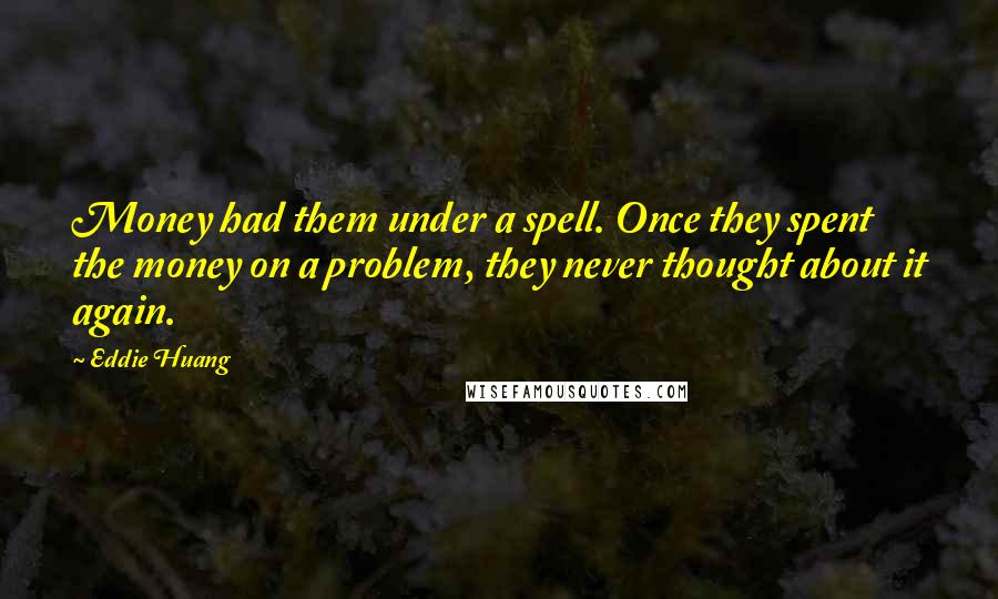 Eddie Huang Quotes: Money had them under a spell. Once they spent the money on a problem, they never thought about it again.