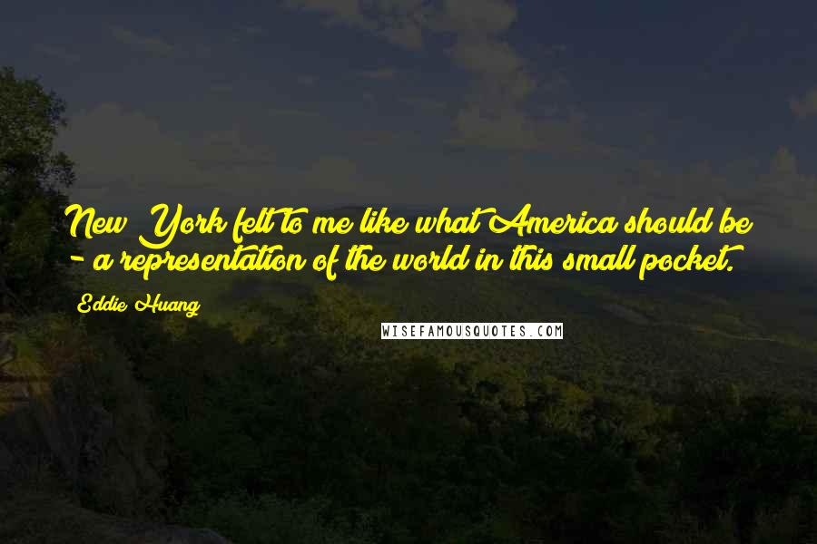 Eddie Huang Quotes: New York felt to me like what America should be - a representation of the world in this small pocket.