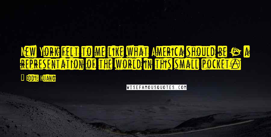 Eddie Huang Quotes: New York felt to me like what America should be - a representation of the world in this small pocket.