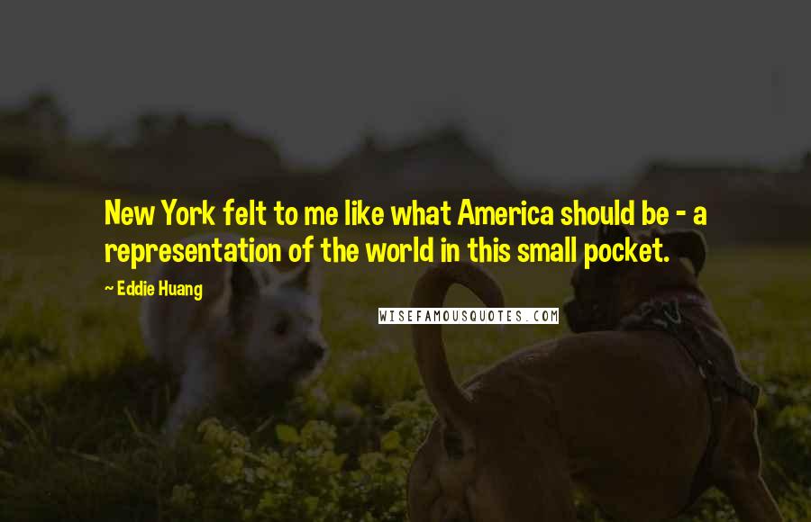 Eddie Huang Quotes: New York felt to me like what America should be - a representation of the world in this small pocket.