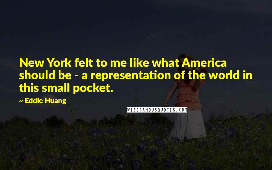 Eddie Huang Quotes: New York felt to me like what America should be - a representation of the world in this small pocket.