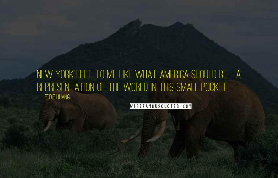 Eddie Huang Quotes: New York felt to me like what America should be - a representation of the world in this small pocket.