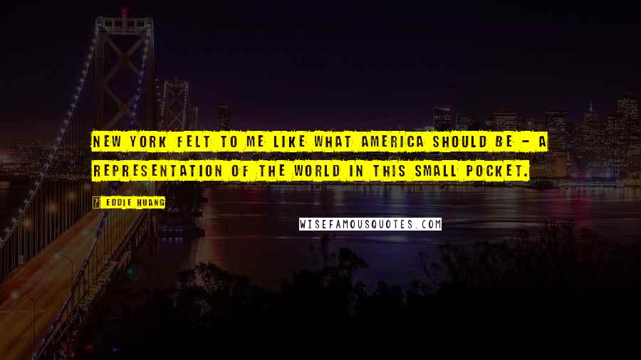 Eddie Huang Quotes: New York felt to me like what America should be - a representation of the world in this small pocket.