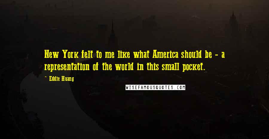 Eddie Huang Quotes: New York felt to me like what America should be - a representation of the world in this small pocket.