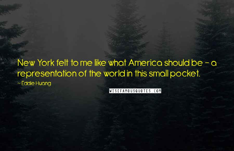 Eddie Huang Quotes: New York felt to me like what America should be - a representation of the world in this small pocket.