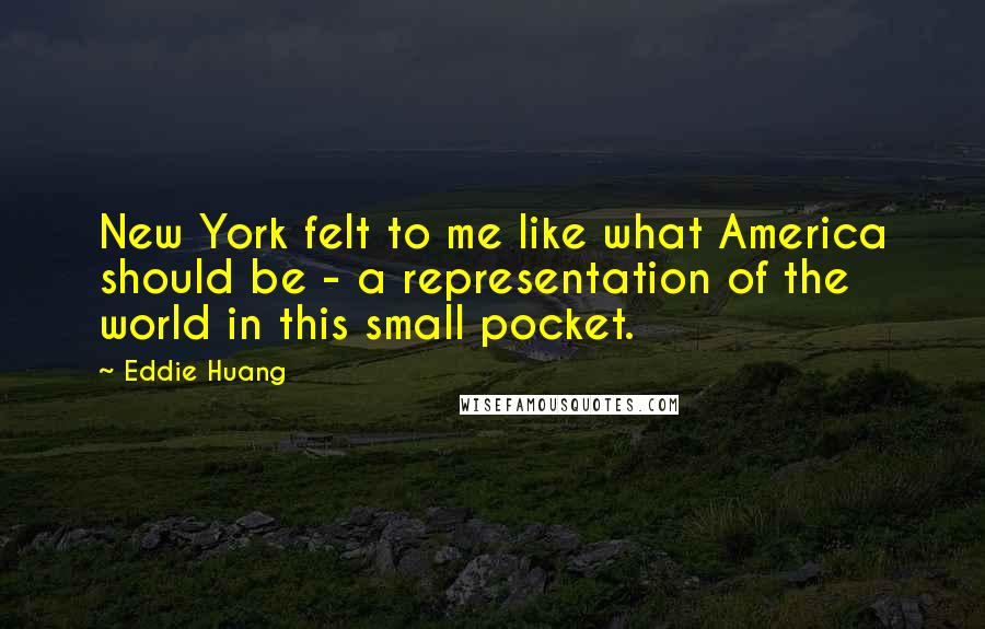 Eddie Huang Quotes: New York felt to me like what America should be - a representation of the world in this small pocket.