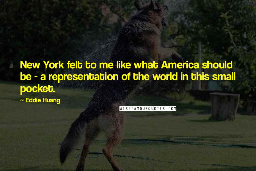 Eddie Huang Quotes: New York felt to me like what America should be - a representation of the world in this small pocket.