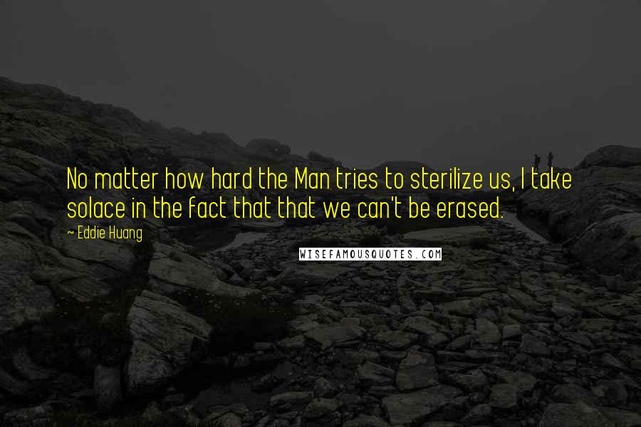 Eddie Huang Quotes: No matter how hard the Man tries to sterilize us, I take solace in the fact that that we can't be erased.