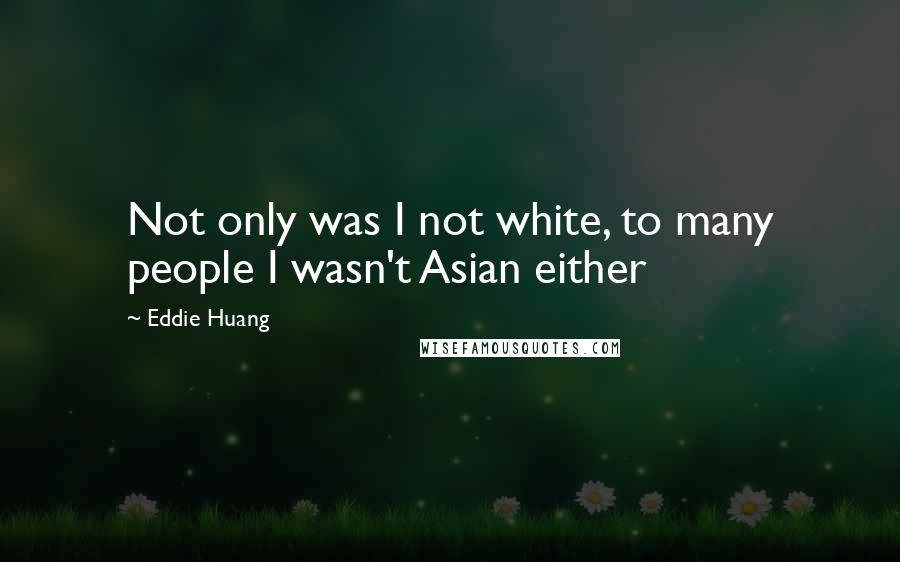 Eddie Huang Quotes: Not only was I not white, to many people I wasn't Asian either