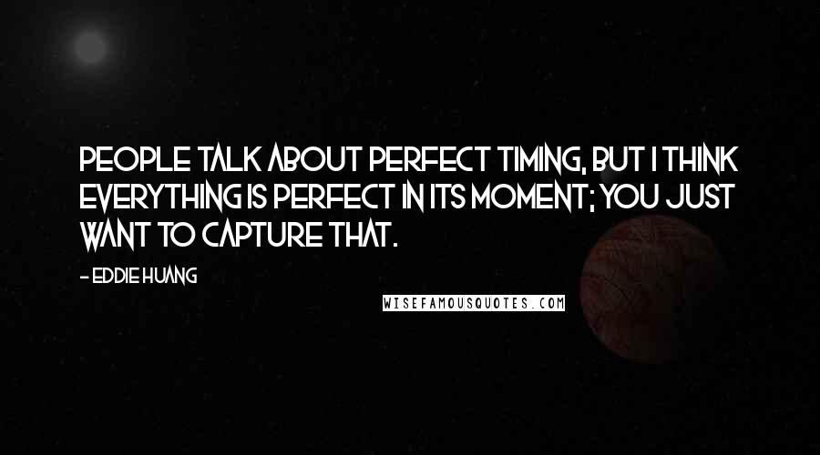 Eddie Huang Quotes: People talk about perfect timing, but I think everything is perfect in its moment; you just want to capture that.