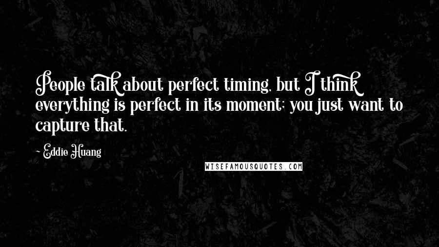 Eddie Huang Quotes: People talk about perfect timing, but I think everything is perfect in its moment; you just want to capture that.