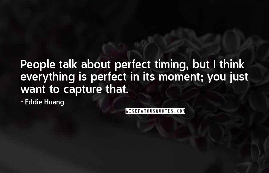 Eddie Huang Quotes: People talk about perfect timing, but I think everything is perfect in its moment; you just want to capture that.