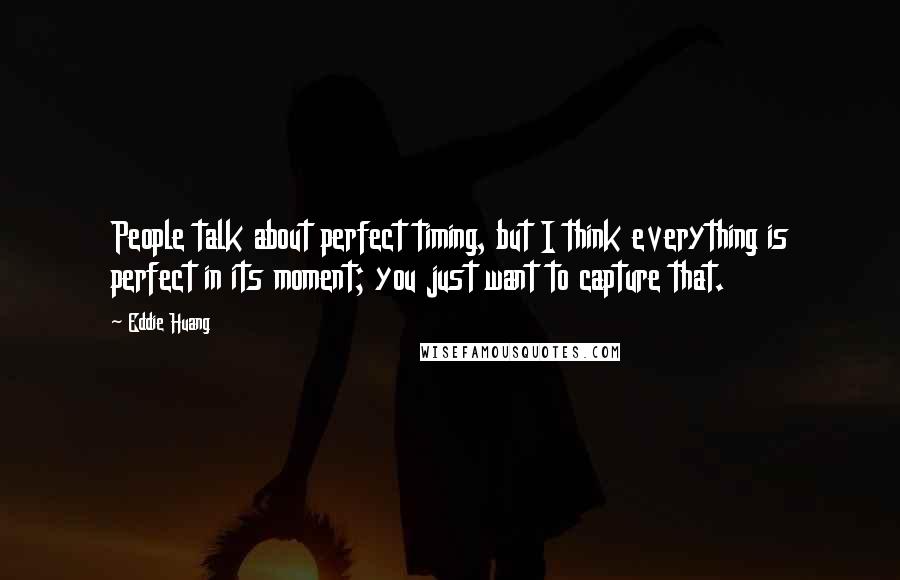 Eddie Huang Quotes: People talk about perfect timing, but I think everything is perfect in its moment; you just want to capture that.