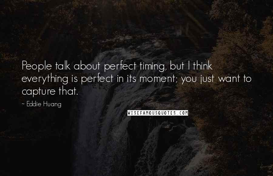 Eddie Huang Quotes: People talk about perfect timing, but I think everything is perfect in its moment; you just want to capture that.