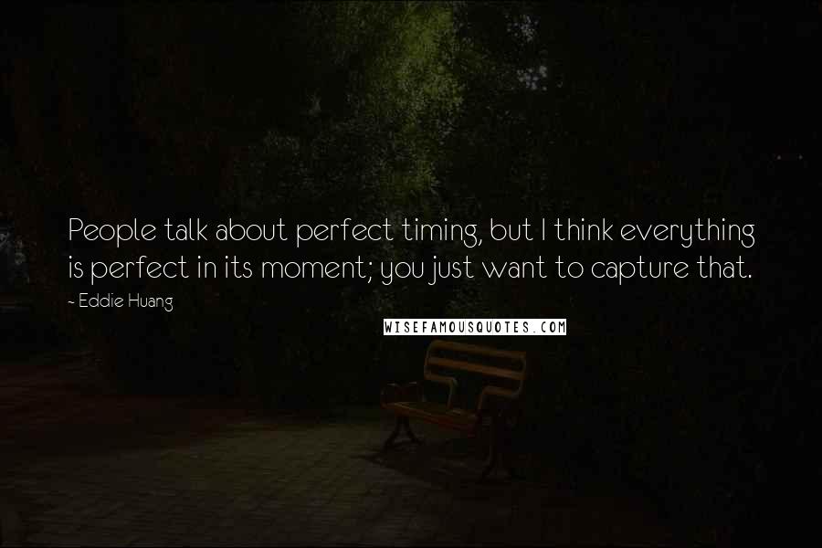 Eddie Huang Quotes: People talk about perfect timing, but I think everything is perfect in its moment; you just want to capture that.