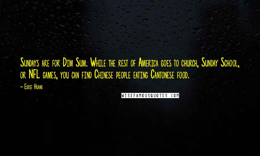 Eddie Huang Quotes: Sundays are for Dim Sum. While the rest of America goes to church, Sunday School, or NFL games, you can find Chinese people eating Cantonese food.