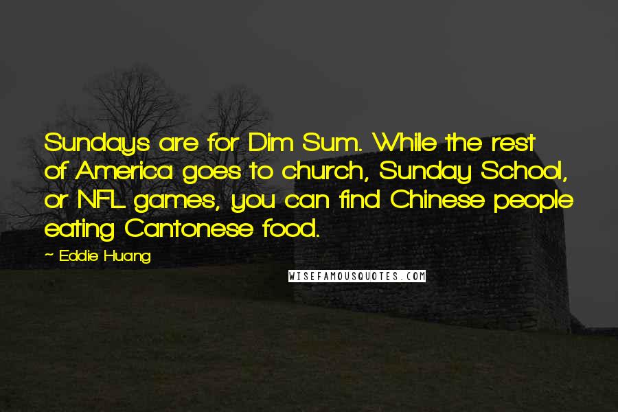 Eddie Huang Quotes: Sundays are for Dim Sum. While the rest of America goes to church, Sunday School, or NFL games, you can find Chinese people eating Cantonese food.