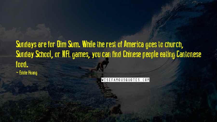 Eddie Huang Quotes: Sundays are for Dim Sum. While the rest of America goes to church, Sunday School, or NFL games, you can find Chinese people eating Cantonese food.