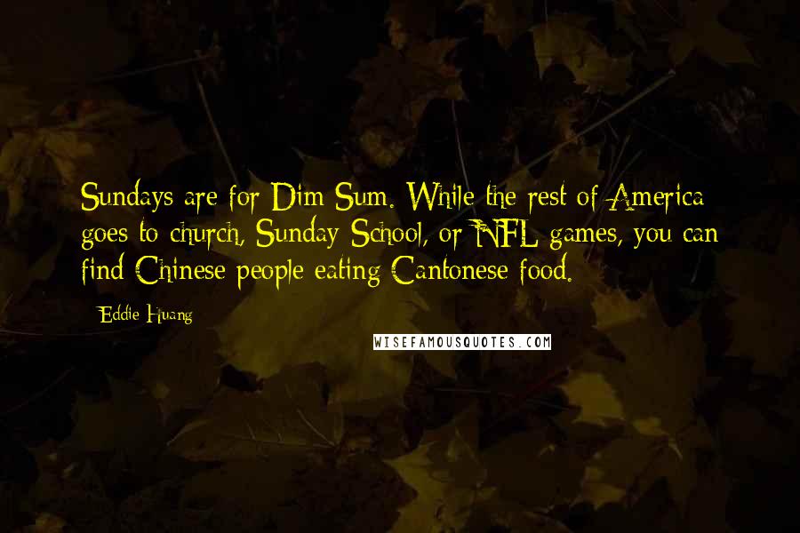 Eddie Huang Quotes: Sundays are for Dim Sum. While the rest of America goes to church, Sunday School, or NFL games, you can find Chinese people eating Cantonese food.