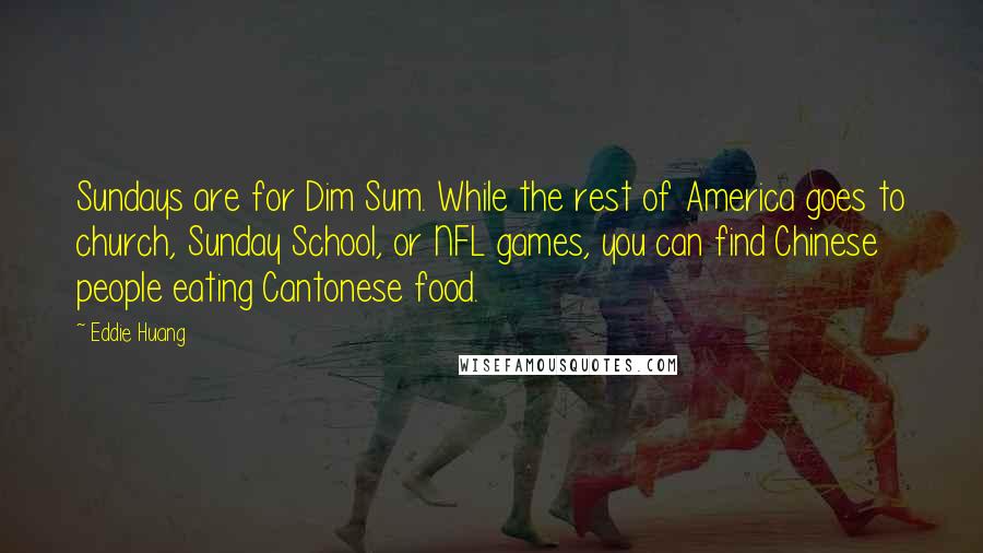 Eddie Huang Quotes: Sundays are for Dim Sum. While the rest of America goes to church, Sunday School, or NFL games, you can find Chinese people eating Cantonese food.