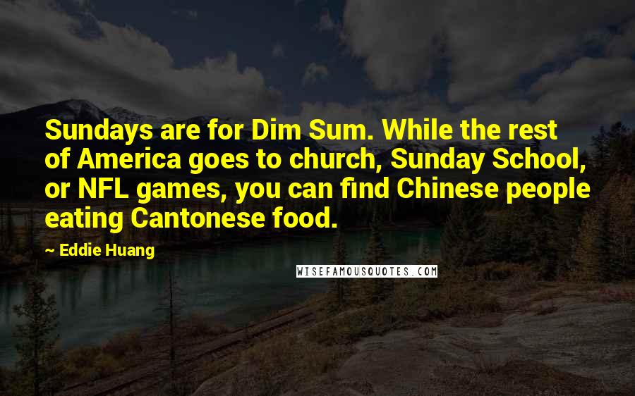 Eddie Huang Quotes: Sundays are for Dim Sum. While the rest of America goes to church, Sunday School, or NFL games, you can find Chinese people eating Cantonese food.