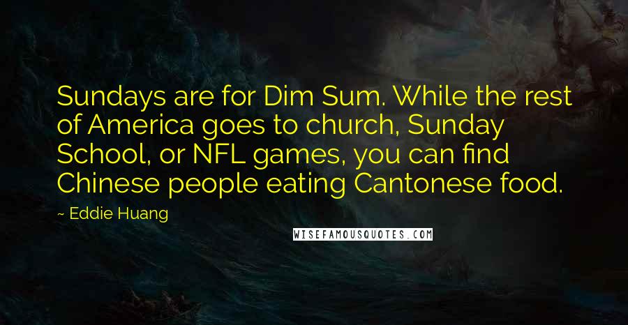 Eddie Huang Quotes: Sundays are for Dim Sum. While the rest of America goes to church, Sunday School, or NFL games, you can find Chinese people eating Cantonese food.