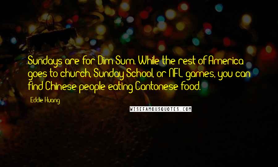 Eddie Huang Quotes: Sundays are for Dim Sum. While the rest of America goes to church, Sunday School, or NFL games, you can find Chinese people eating Cantonese food.