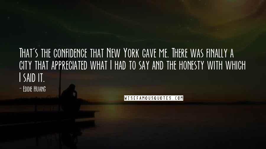 Eddie Huang Quotes: That's the confidence that New York gave me. There was finally a city that appreciated what I had to say and the honesty with which I said it.