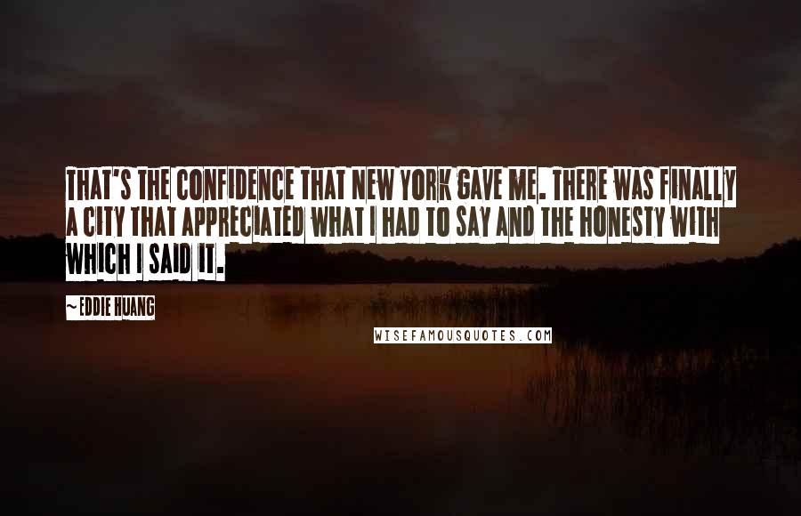 Eddie Huang Quotes: That's the confidence that New York gave me. There was finally a city that appreciated what I had to say and the honesty with which I said it.