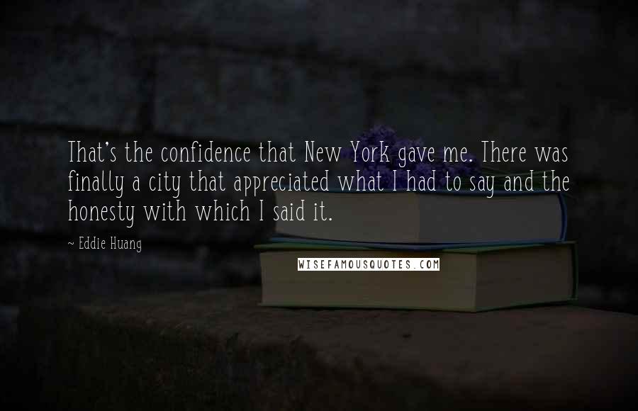 Eddie Huang Quotes: That's the confidence that New York gave me. There was finally a city that appreciated what I had to say and the honesty with which I said it.