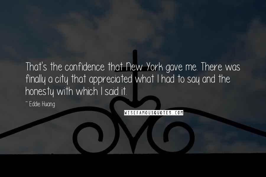 Eddie Huang Quotes: That's the confidence that New York gave me. There was finally a city that appreciated what I had to say and the honesty with which I said it.