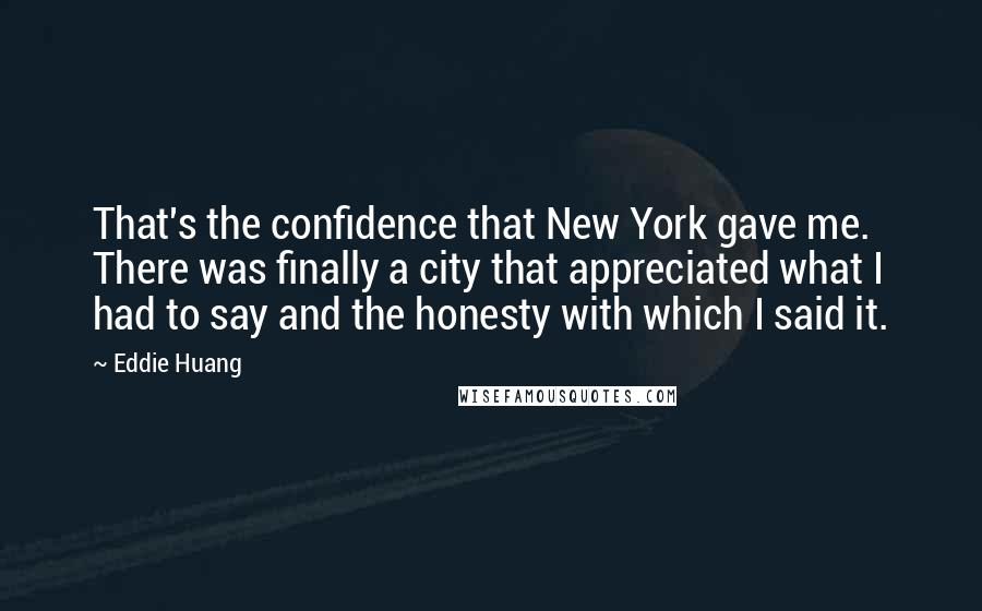 Eddie Huang Quotes: That's the confidence that New York gave me. There was finally a city that appreciated what I had to say and the honesty with which I said it.