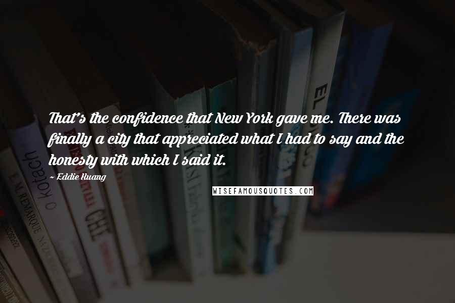 Eddie Huang Quotes: That's the confidence that New York gave me. There was finally a city that appreciated what I had to say and the honesty with which I said it.