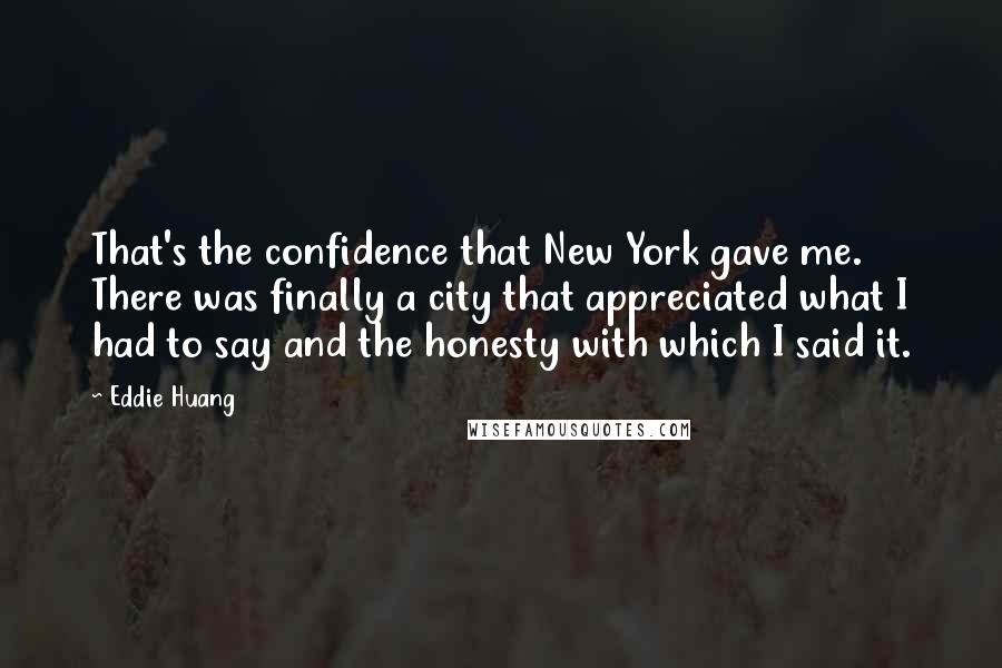 Eddie Huang Quotes: That's the confidence that New York gave me. There was finally a city that appreciated what I had to say and the honesty with which I said it.
