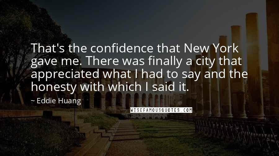 Eddie Huang Quotes: That's the confidence that New York gave me. There was finally a city that appreciated what I had to say and the honesty with which I said it.