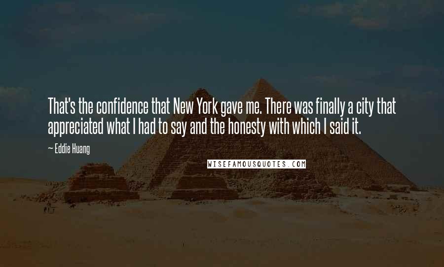 Eddie Huang Quotes: That's the confidence that New York gave me. There was finally a city that appreciated what I had to say and the honesty with which I said it.