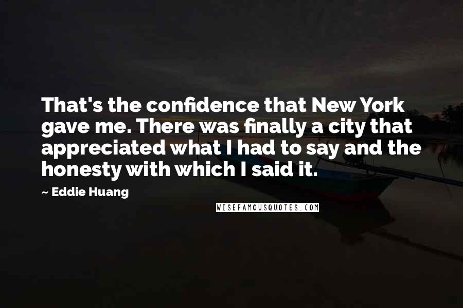 Eddie Huang Quotes: That's the confidence that New York gave me. There was finally a city that appreciated what I had to say and the honesty with which I said it.