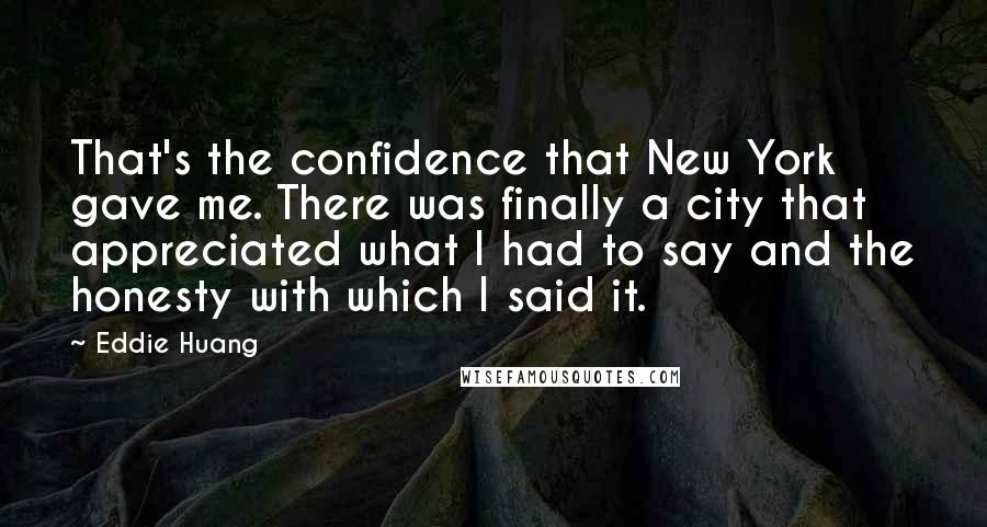 Eddie Huang Quotes: That's the confidence that New York gave me. There was finally a city that appreciated what I had to say and the honesty with which I said it.