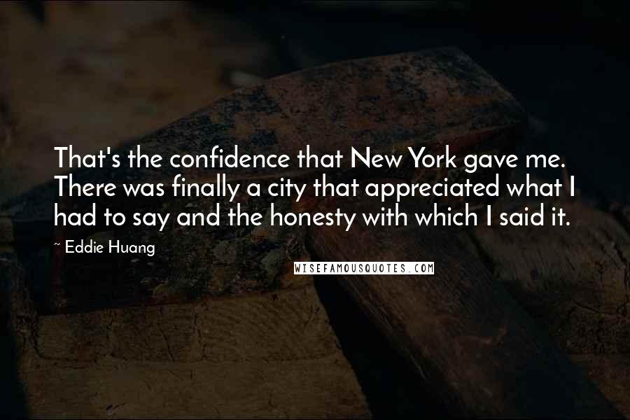 Eddie Huang Quotes: That's the confidence that New York gave me. There was finally a city that appreciated what I had to say and the honesty with which I said it.