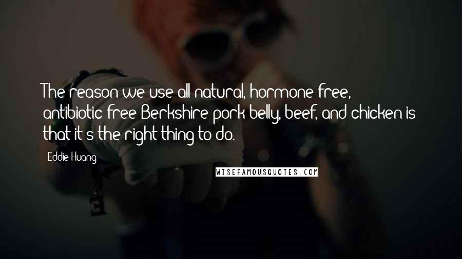 Eddie Huang Quotes: The reason we use all natural, hormone-free, antibiotic-free Berkshire pork belly, beef, and chicken is that it's the right thing to do.