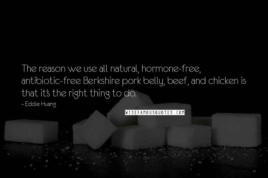 Eddie Huang Quotes: The reason we use all natural, hormone-free, antibiotic-free Berkshire pork belly, beef, and chicken is that it's the right thing to do.