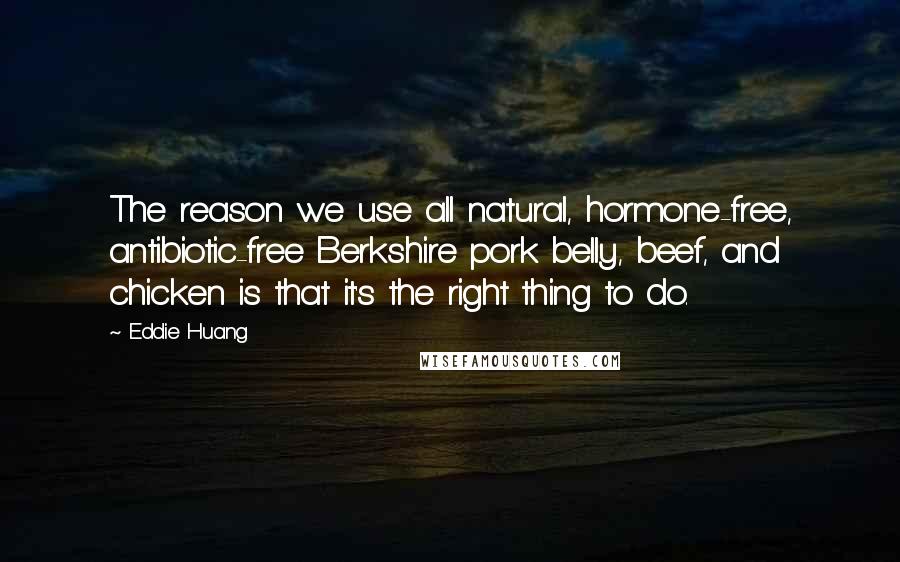 Eddie Huang Quotes: The reason we use all natural, hormone-free, antibiotic-free Berkshire pork belly, beef, and chicken is that it's the right thing to do.
