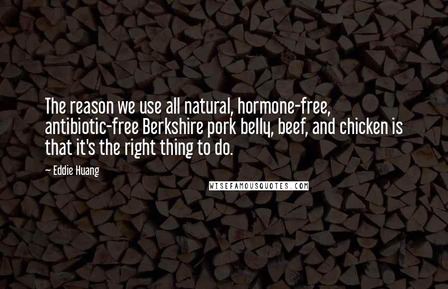 Eddie Huang Quotes: The reason we use all natural, hormone-free, antibiotic-free Berkshire pork belly, beef, and chicken is that it's the right thing to do.