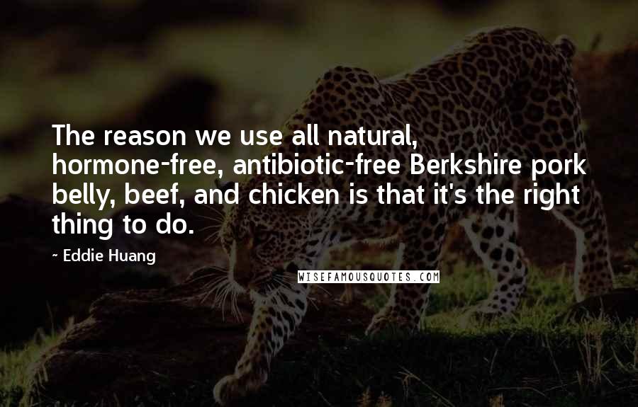 Eddie Huang Quotes: The reason we use all natural, hormone-free, antibiotic-free Berkshire pork belly, beef, and chicken is that it's the right thing to do.